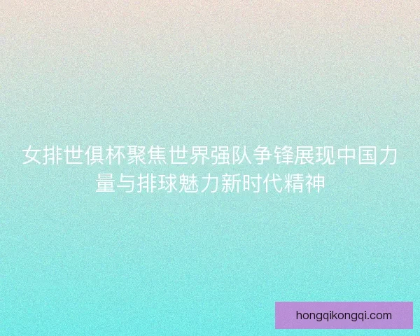 女排世俱杯聚焦世界强队争锋展现中国力量与排球魅力新时代精神