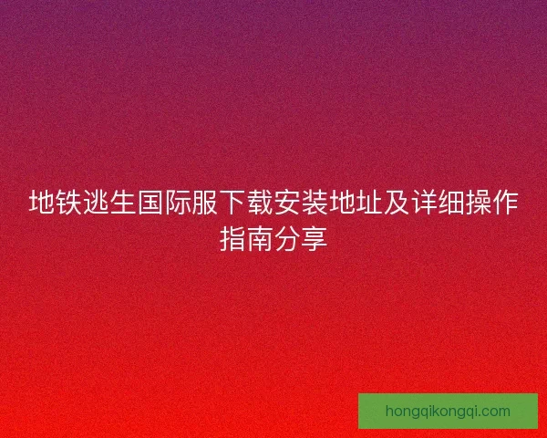 地铁逃生国际服下载安装地址及详细操作指南分享