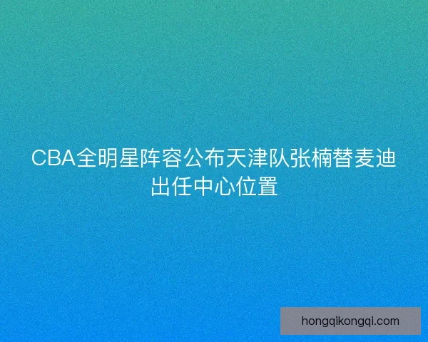 CBA全明星阵容公布天津队张楠替麦迪出任中心位置