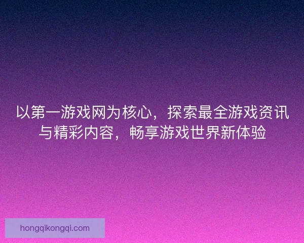以第一游戏网为核心，探索最全游戏资讯与精彩内容，畅享游戏世界新体验