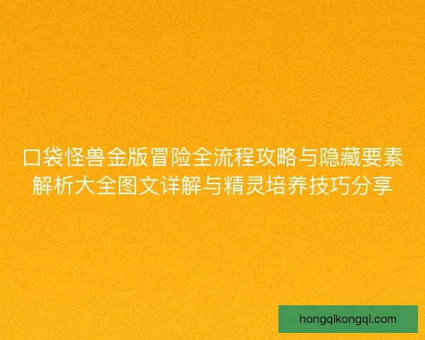 口袋怪兽金版冒险全流程攻略与隐藏要素解析大全图文详解与精灵培养技巧分享