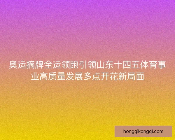 奥运摘牌全运领跑引领山东十四五体育事业高质量发展多点开花新局面