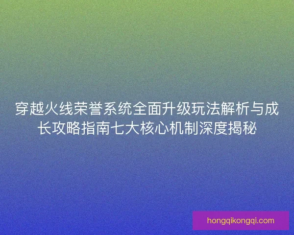 穿越火线荣誉系统全面升级玩法解析与成长攻略指南七大核心机制深度揭秘