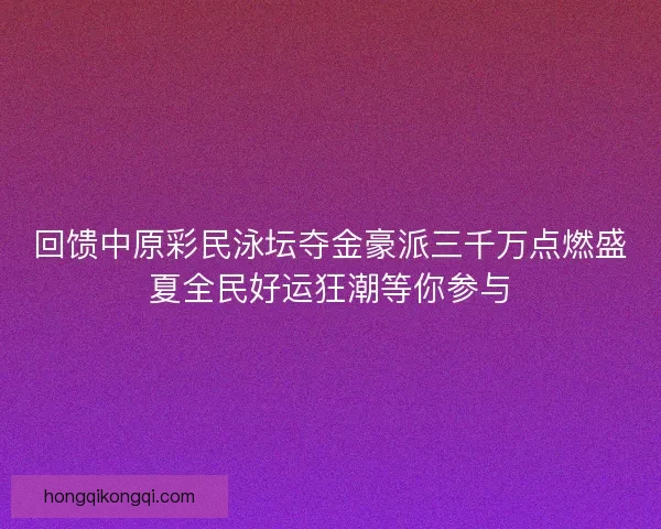 回馈中原彩民泳坛夺金豪派三千万点燃盛夏全民好运狂潮等你参与