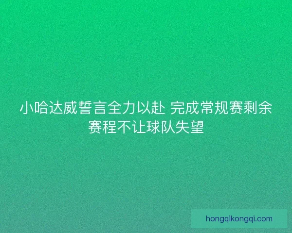 小哈达威誓言全力以赴 完成常规赛剩余赛程不让球队失望