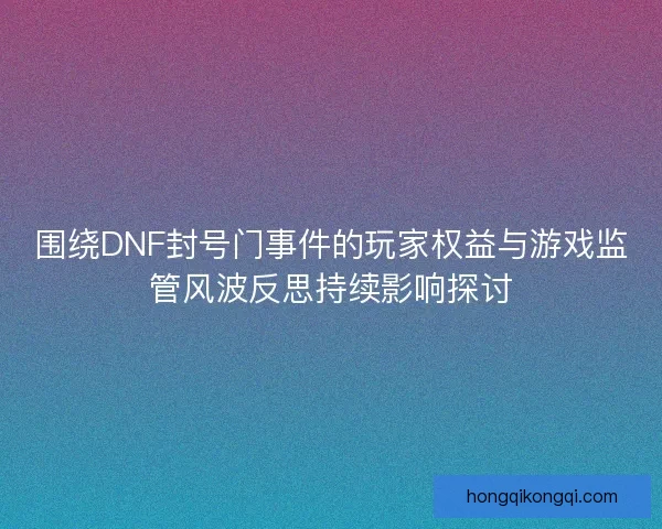 围绕DNF封号门事件的玩家权益与游戏监管风波反思持续影响探讨