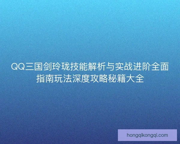 QQ三国剑玲珑技能解析与实战进阶全面指南玩法深度攻略秘籍大全