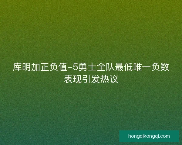 库明加正负值-5勇士全队最低唯一负数表现引发热议